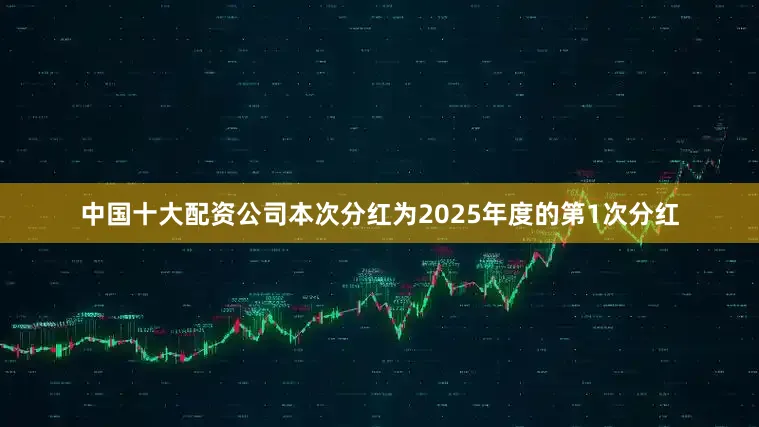 中国十大配资公司本次分红为2025年度的第1次分红