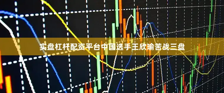 实盘杠杆配资平台中国选手王欣瑜苦战三盘