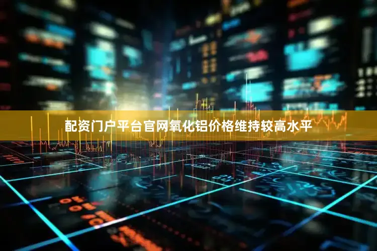 配资门户平台官网氧化铝价格维持较高水平