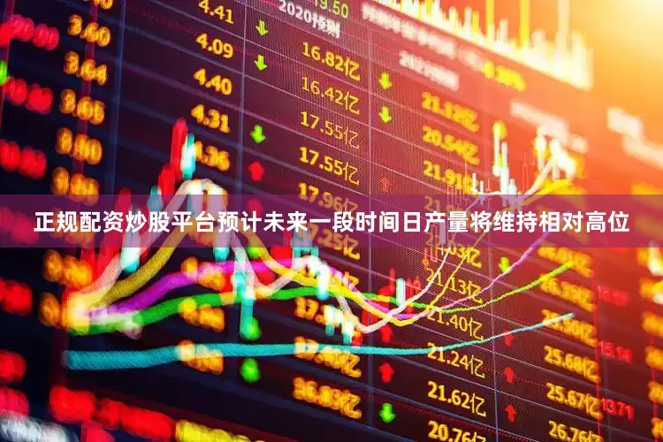 正规配资炒股平台预计未来一段时间日产量将维持相对高位