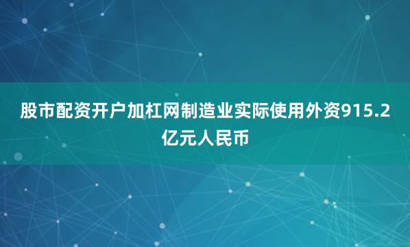 股市配资开户加杠网制造业实际使用外资915.2亿元人民币