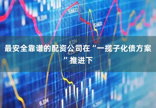 最安全靠谱的配资公司在“一揽子化债方案”推进下