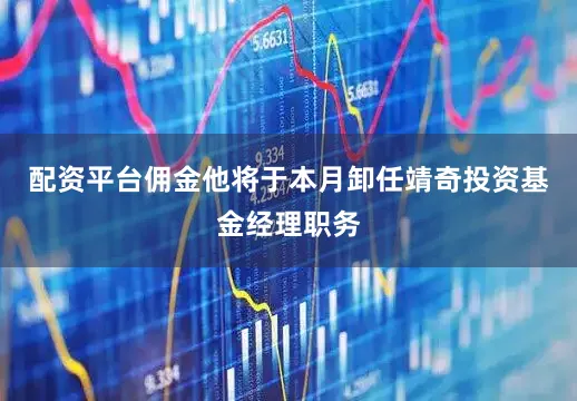 配资平台佣金他将于本月卸任靖奇投资基金经理职务