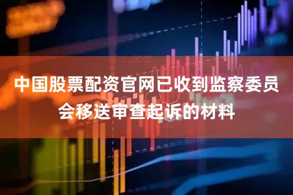 中国股票配资官网已收到监察委员会移送审查起诉的材料