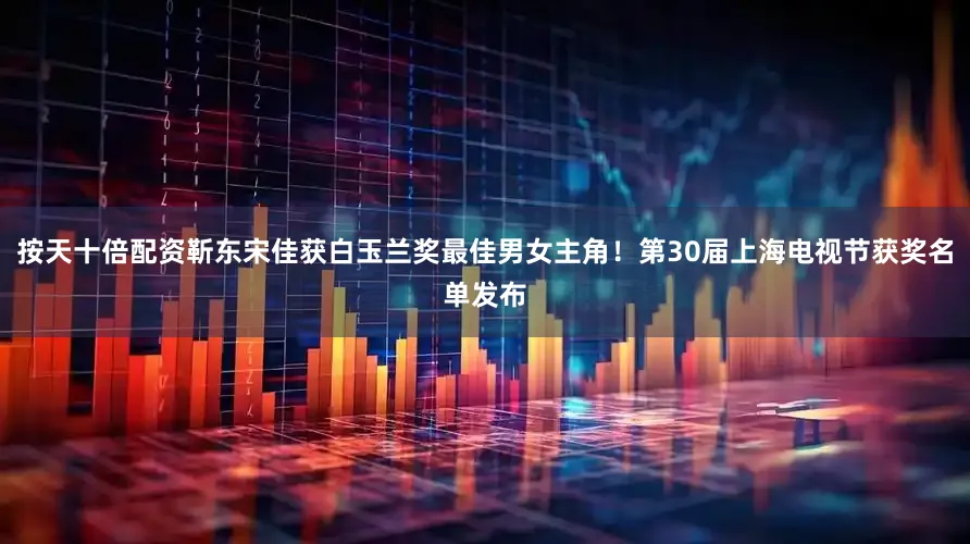 按天十倍配资靳东宋佳获白玉兰奖最佳男女主角！第30届上海电视节获奖名单发布