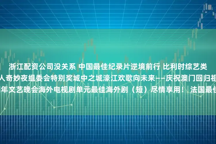 浙江配资公司没关系 中国最佳纪录片逆境前行 比利时综艺类别最佳综艺节目简牍探中华喜人奇妙夜组委会特别奖城中之城濠江欢歌向未来——庆祝澳门回归祖国二十五周年文艺晚会海外电视剧单元最佳海外剧（短）尽情享用！ 法国最佳海外剧（长）军刀行动 塞尔维亚/保加利亚