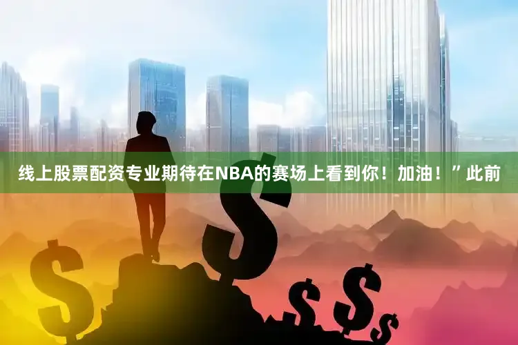 线上股票配资专业期待在NBA的赛场上看到你！加油！”此前