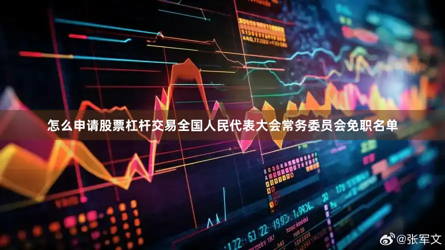 怎么申请股票杠杆交易全国人民代表大会常务委员会免职名单