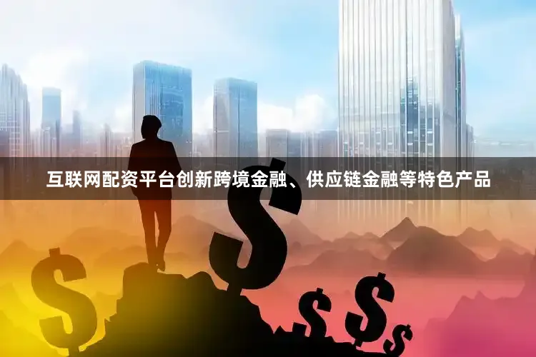 互联网配资平台创新跨境金融、供应链金融等特色产品