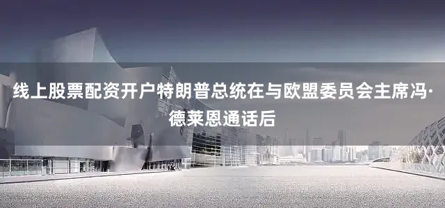 线上股票配资开户特朗普总统在与欧盟委员会主席冯·德莱恩通话后