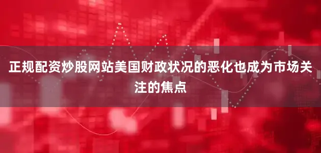 正规配资炒股网站美国财政状况的恶化也成为市场关注的焦点