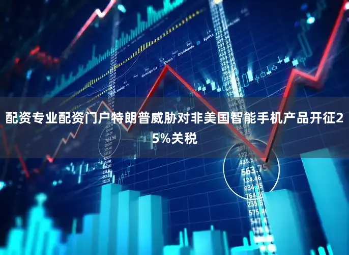 配资专业配资门户特朗普威胁对非美国智能手机产品开征25%关税