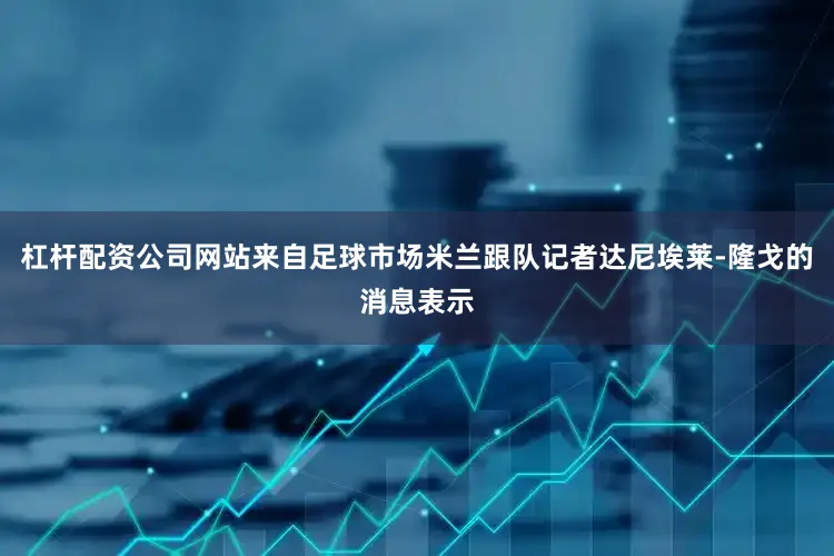 杠杆配资公司网站来自足球市场米兰跟队记者达尼埃莱-隆戈的消息表示