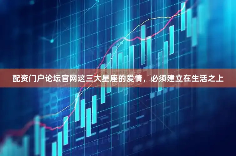 配资门户论坛官网这三大星座的爱情，必须建立在生活之上