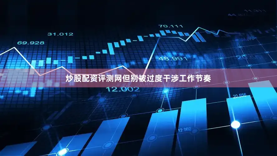 炒股配资评测网但别被过度干涉工作节奏