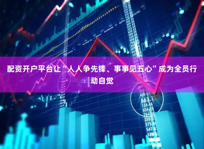 配资开户平台让“人人争先锋、事事见五心”成为全员行动自觉
