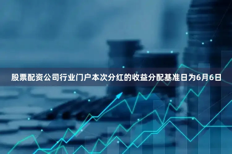 股票配资公司行业门户本次分红的收益分配基准日为6月6日