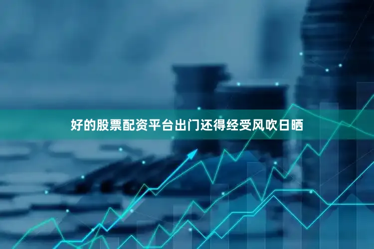 好的股票配资平台出门还得经受风吹日晒