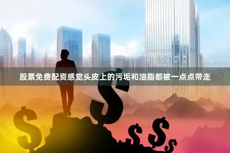 股票免费配资感觉头皮上的污垢和油脂都被一点点带走