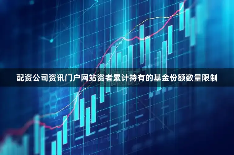 配资公司资讯门户网站资者累计持有的基金份额数量限制