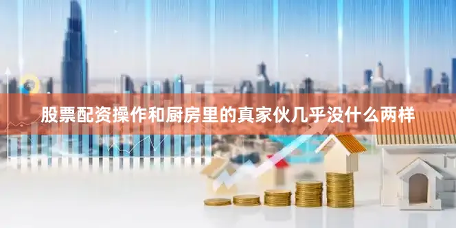 股票配资操作和厨房里的真家伙几乎没什么两样