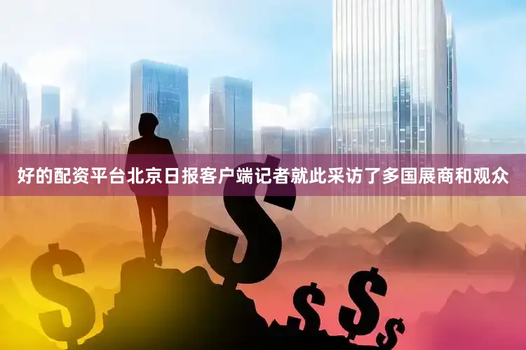 好的配资平台北京日报客户端记者就此采访了多国展商和观众