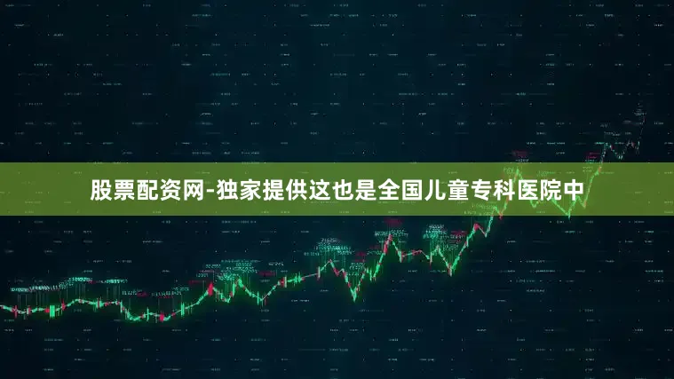 股票配资网-独家提供这也是全国儿童专科医院中