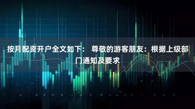 按月配资开户全文如下： 尊敬的游客朋友：根据上级部门通知及要求