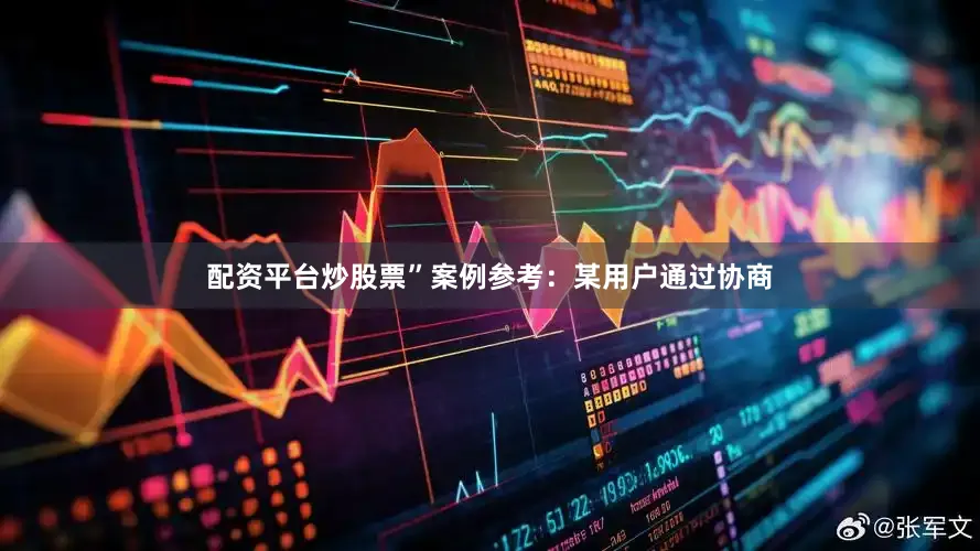 配资平台炒股票”案例参考：某用户通过协商