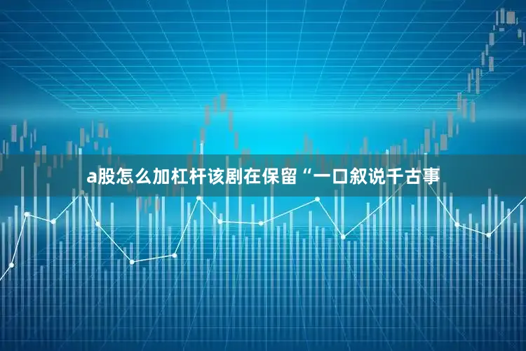 a股怎么加杠杆该剧在保留“一口叙说千古事