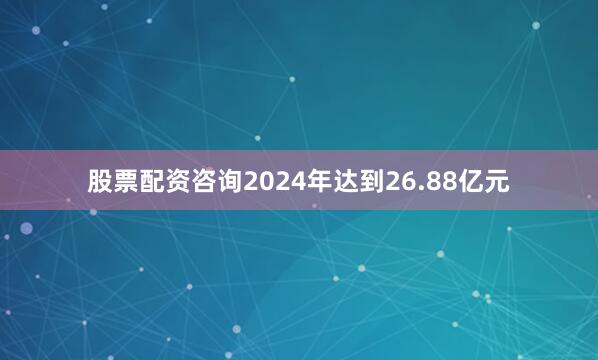 股票配资咨询2024年达到26.88亿元