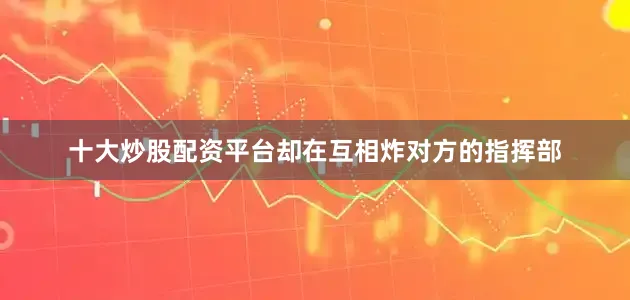 十大炒股配资平台却在互相炸对方的指挥部