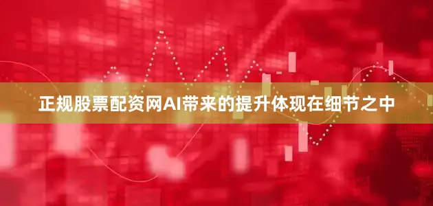 正规股票配资网AI带来的提升体现在细节之中