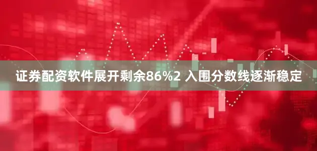 证券配资软件展开剩余86%2 入围分数线逐渐稳定