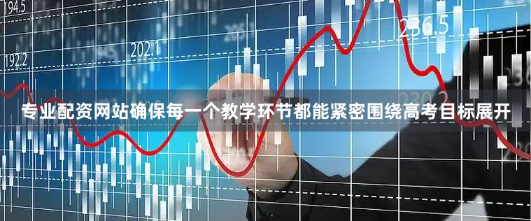 专业配资网站确保每一个教学环节都能紧密围绕高考目标展开