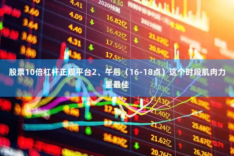 股票10倍杠杆正规平台2、午后（16-18点）这个时段肌肉力量最佳