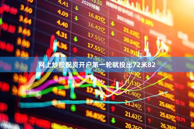 网上炒股配资开户第一轮就投出72米82