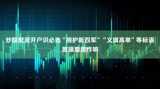炒股配资开户识必选“拥护新四军”“义旗高举”等标语旌旗猎猎作响