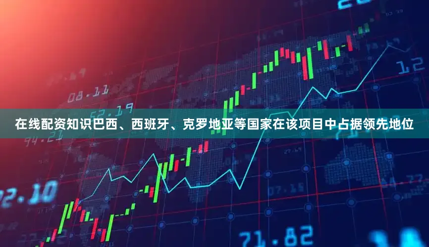 在线配资知识巴西、西班牙、克罗地亚等国家在该项目中占据领先地位
