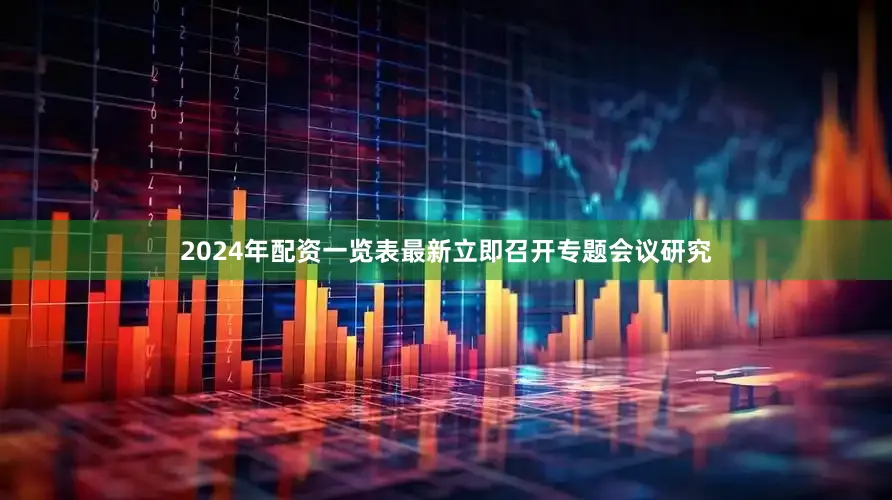 2024年配资一览表最新立即召开专题会议研究