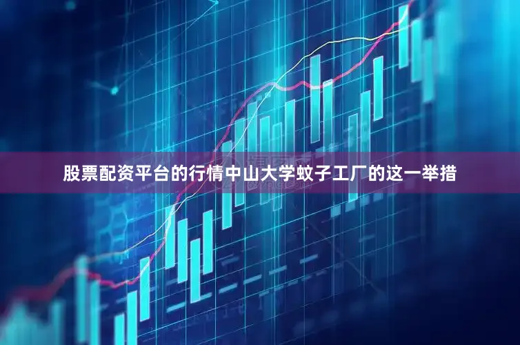 股票配资平台的行情中山大学蚊子工厂的这一举措