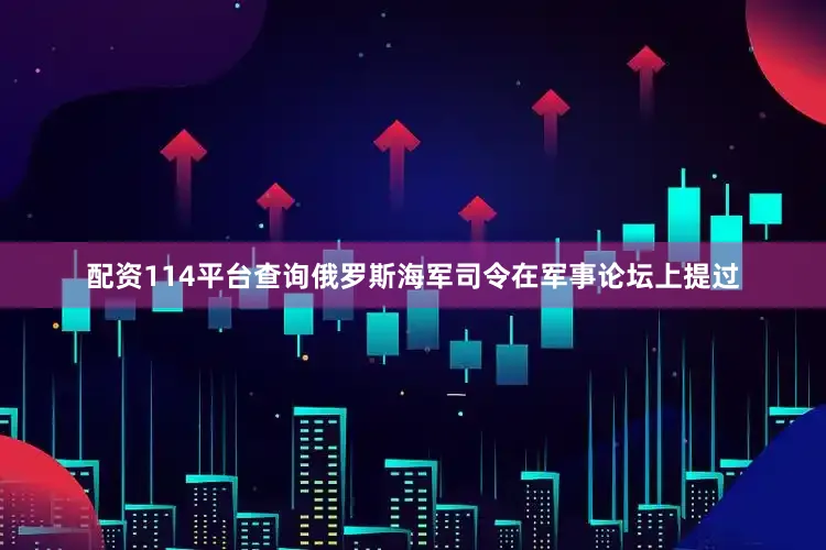 配资114平台查询俄罗斯海军司令在军事论坛上提过