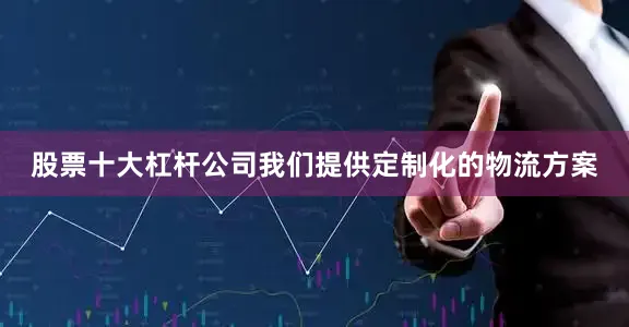 股票十大杠杆公司我们提供定制化的物流方案