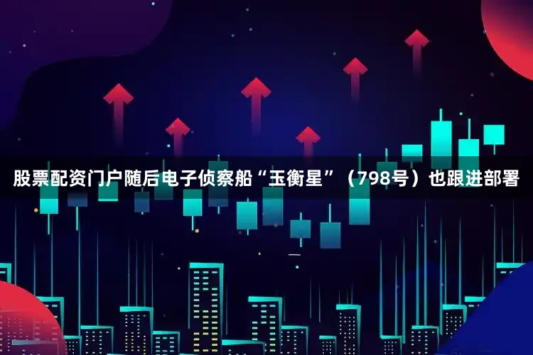 股票配资门户随后电子侦察船“玉衡星”（798号）也跟进部署