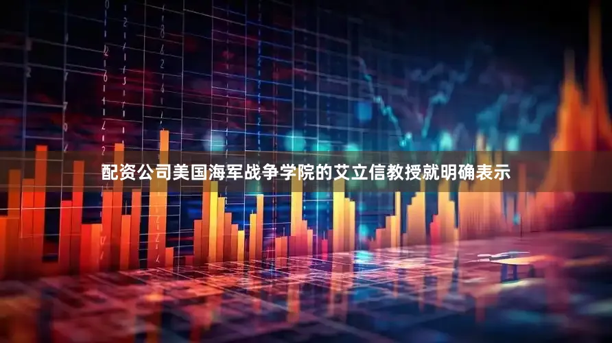 配资公司美国海军战争学院的艾立信教授就明确表示