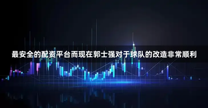 最安全的配资平台而现在郭士强对于球队的改造非常顺利