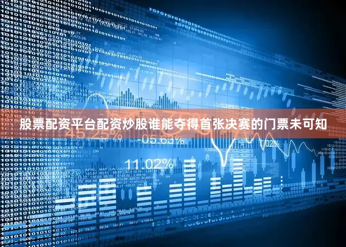 股票配资平台配资炒股谁能夺得首张决赛的门票未可知