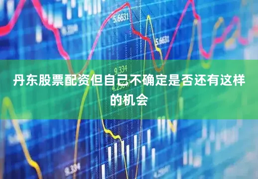 丹东股票配资但自己不确定是否还有这样的机会