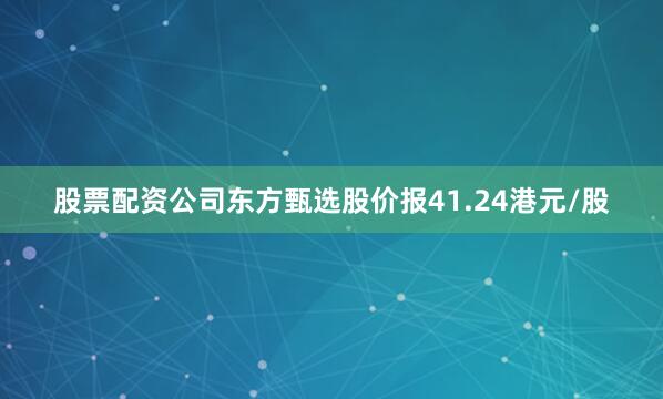 股票配资公司东方甄选股价报41.24港元/股