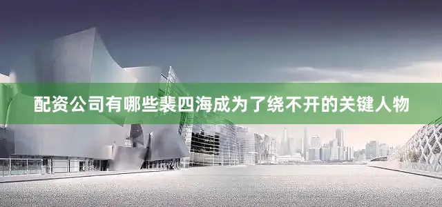 配资公司有哪些裴四海成为了绕不开的关键人物